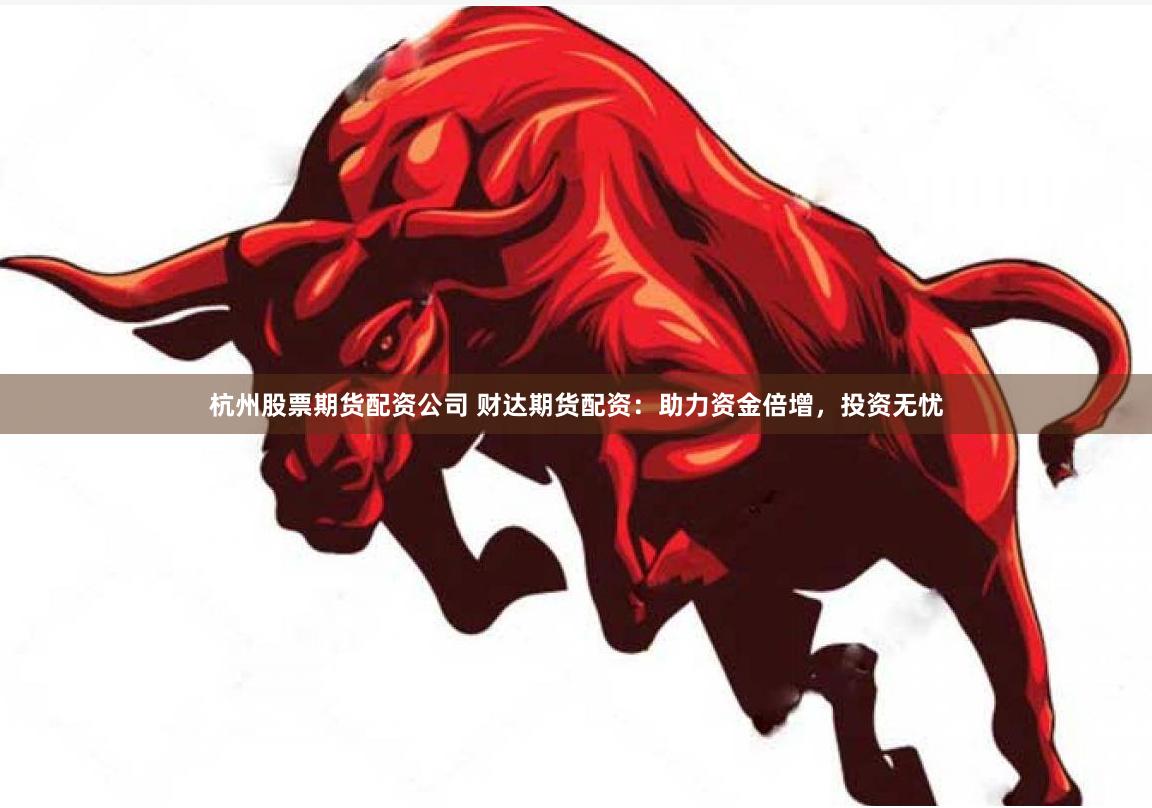 杭州股票期货配资公司 财达期货配资：助力资金倍增，投资无忧