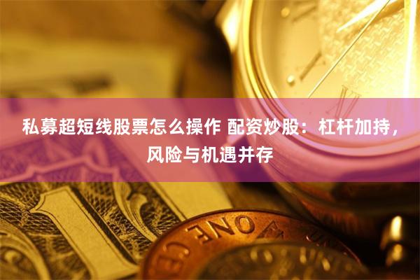 私募超短线股票怎么操作 配资炒股：杠杆加持，风险与机遇并存