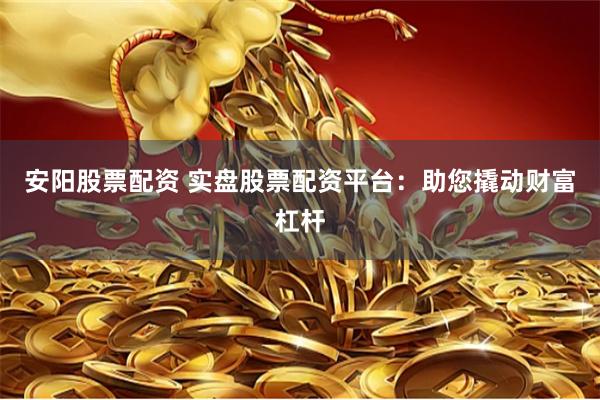 安阳股票配资 实盘股票配资平台：助您撬动财富杠杆