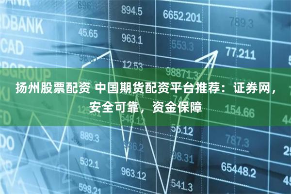 扬州股票配资 中国期货配资平台推荐：证券网，安全可靠，资金保障