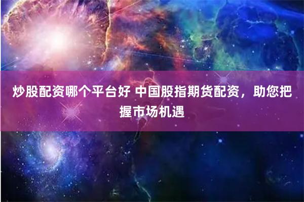炒股配资哪个平台好 中国股指期货配资，助您把握市场机遇