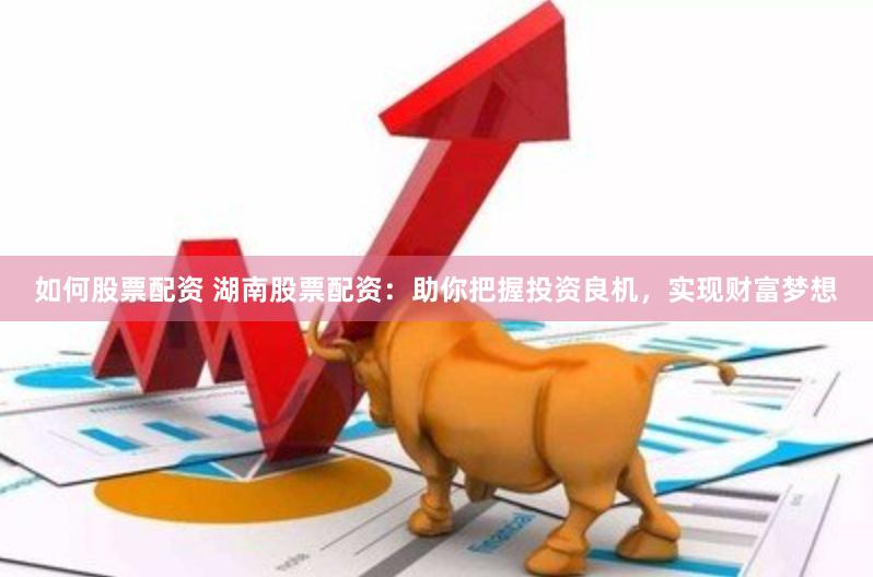 如何股票配资 湖南股票配资：助你把握投资良机，实现财富梦想