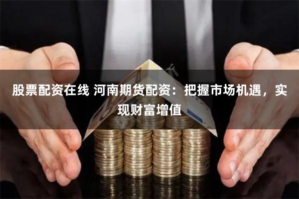 股票配资在线 河南期货配资：把握市场机遇，实现财富增值
