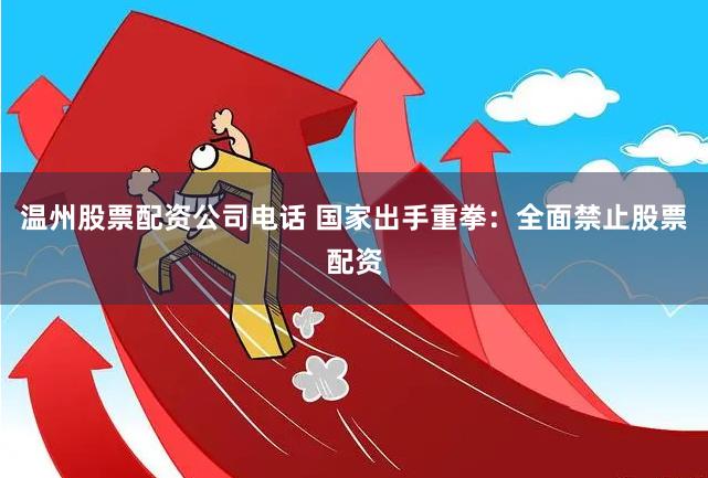 温州股票配资公司电话 国家出手重拳：全面禁止股票配资