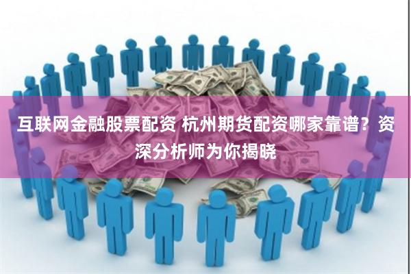 互联网金融股票配资 杭州期货配资哪家靠谱？资深分析师为你揭晓