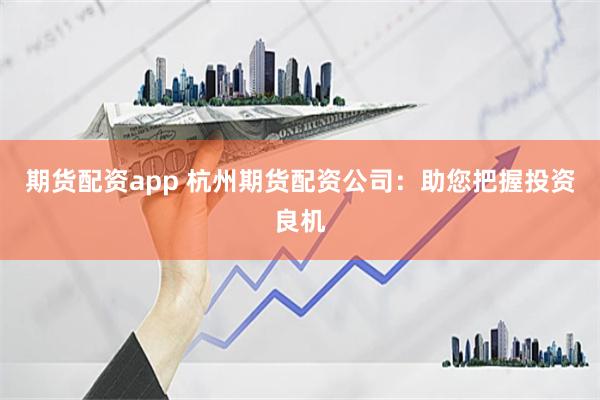 期货配资app 杭州期货配资公司：助您把握投资良机
