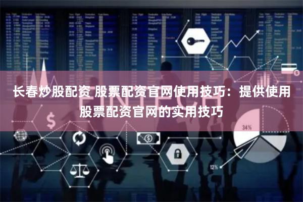 长春炒股配资 股票配资官网使用技巧：提供使用股票配资官网的实用技巧