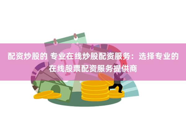 配资炒股的 专业在线炒股配资服务：选择专业的在线股票配资服务提供商