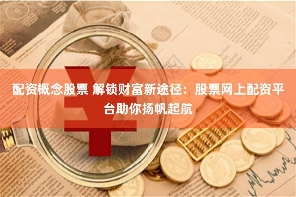 配资概念股票 解锁财富新途径：股票网上配资平台助你扬帆起航