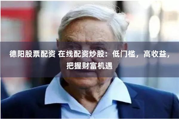 德阳股票配资 在线配资炒股：低门槛，高收益，把握财富机遇