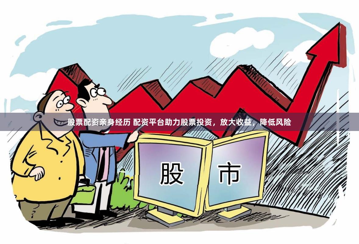 股票配资亲身经历 配资平台助力股票投资，放大收益，降低风险