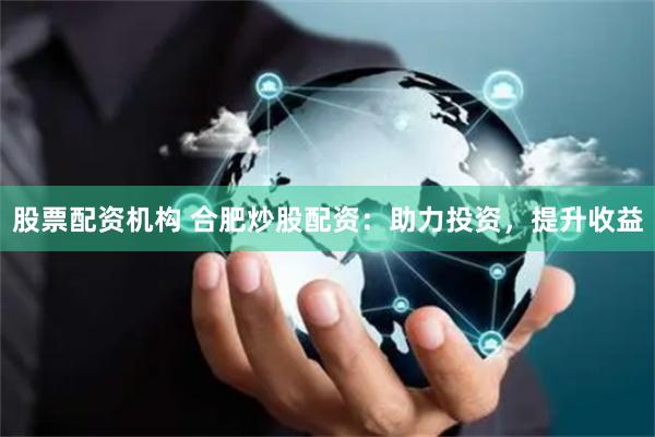 股票配资机构 合肥炒股配资：助力投资，提升收益