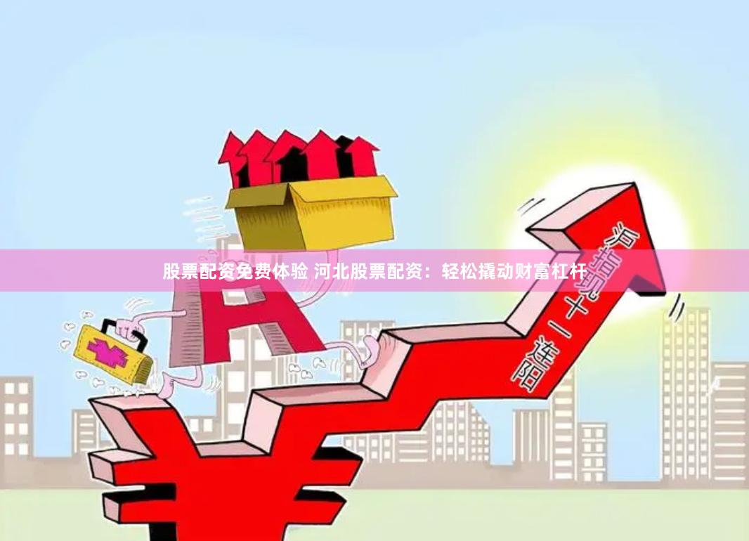股票配资免费体验 河北股票配资：轻松撬动财富杠杆