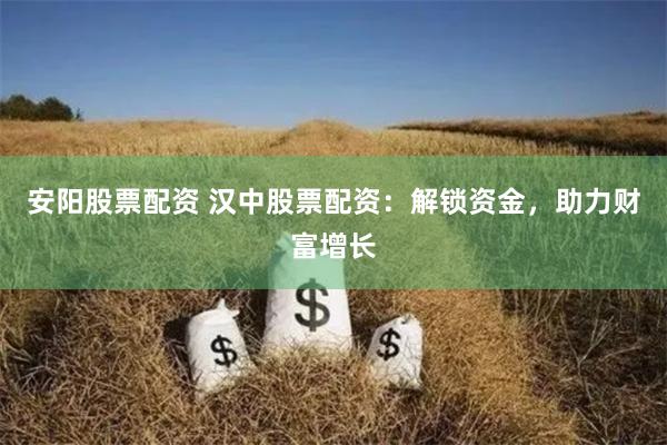 安阳股票配资 汉中股票配资：解锁资金，助力财富增长
