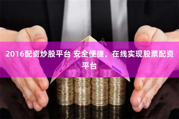 2016配资炒股平台 安全便捷，在线实现股票配资平台