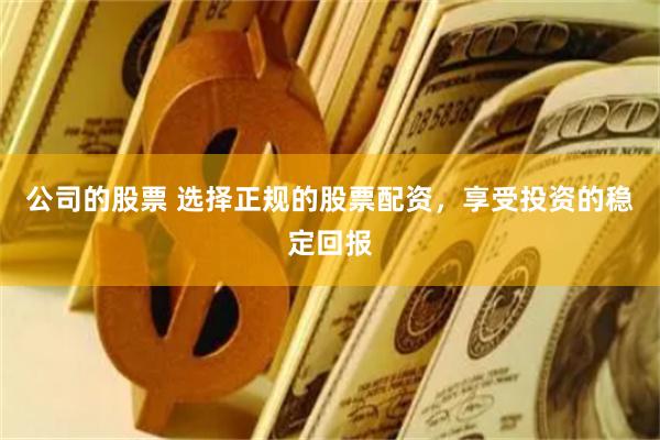 公司的股票 选择正规的股票配资，享受投资的稳定回报