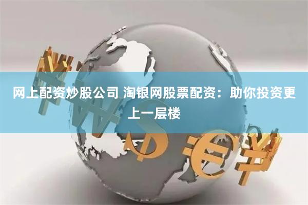网上配资炒股公司 淘银网股票配资：助你投资更上一层楼