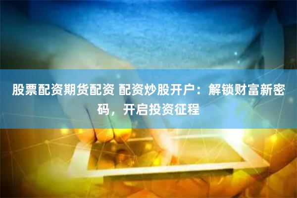 股票配资期货配资 配资炒股开户：解锁财富新密码，开启投资征程