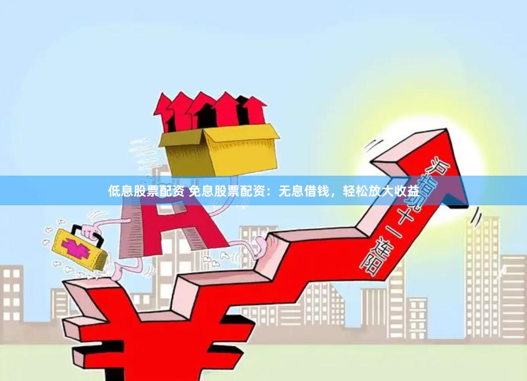 低息股票配资 免息股票配资：无息借钱，轻松放大收益