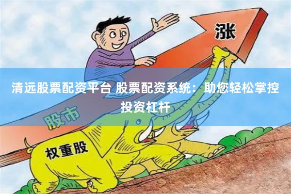 清远股票配资平台 股票配资系统：助您轻松掌控投资杠杆