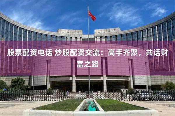 股票配资电话 炒股配资交流：高手齐聚，共话财富之路