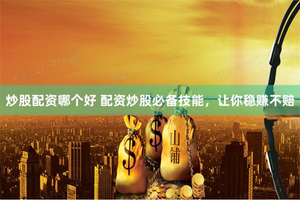 炒股配资哪个好 配资炒股必备技能，让你稳赚不赔