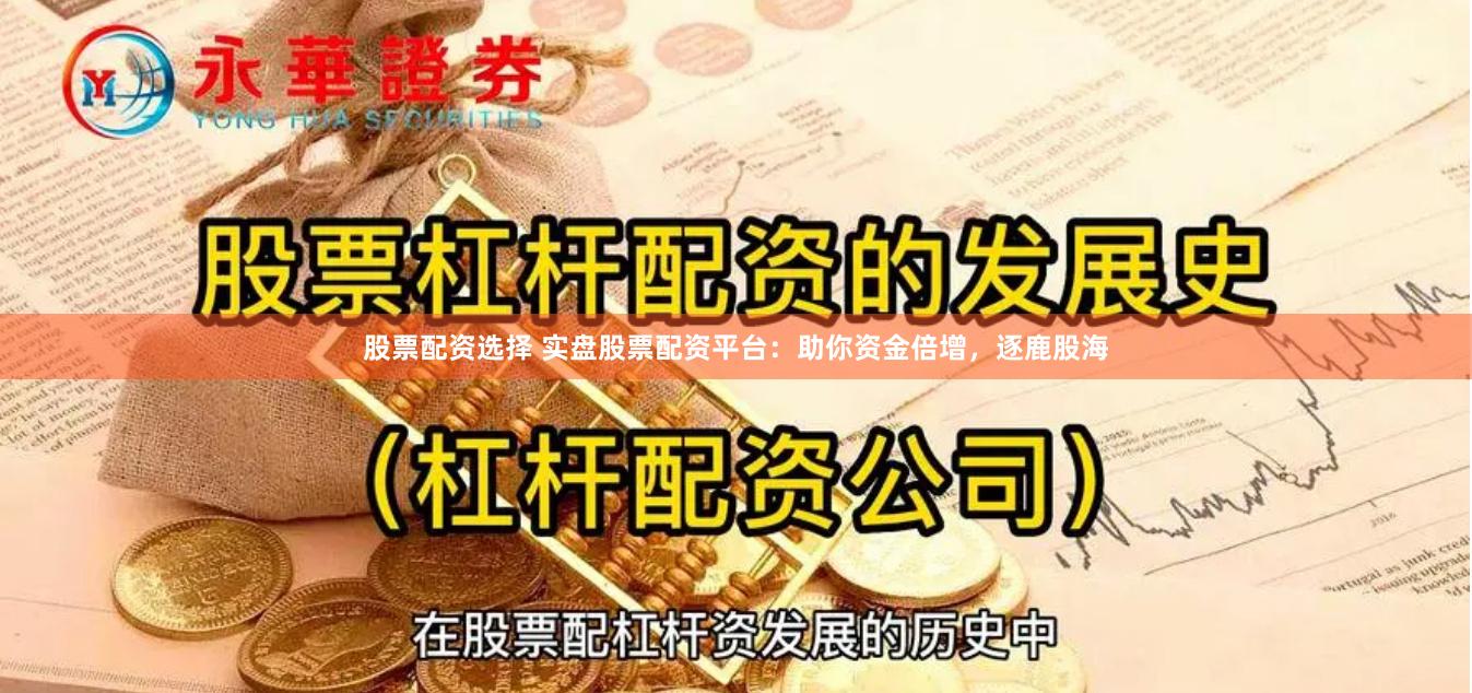 股票配资选择 实盘股票配资平台：助你资金倍增，逐鹿股海