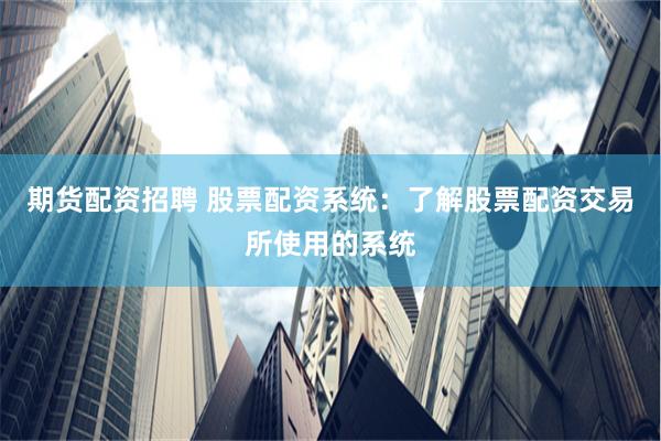 期货配资招聘 股票配资系统：了解股票配资交易所使用的系统