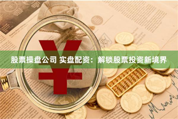 股票操盘公司 实盘配资：解锁股票投资新境界