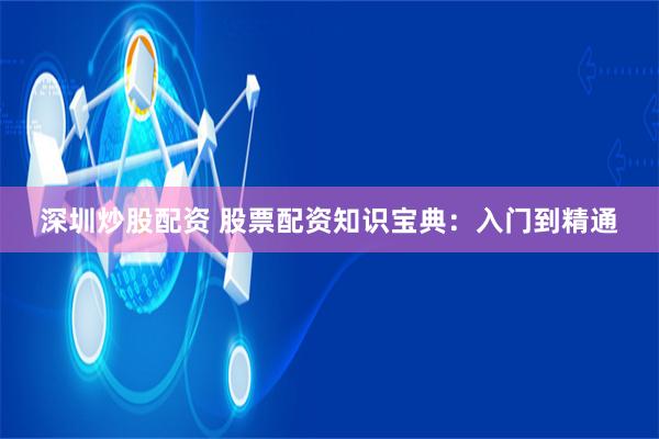深圳炒股配资 股票配资知识宝典：入门到精通
