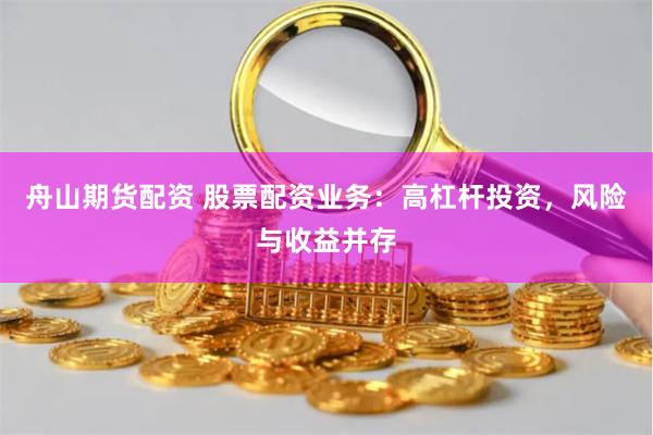 舟山期货配资 股票配资业务：高杠杆投资，风险与收益并存