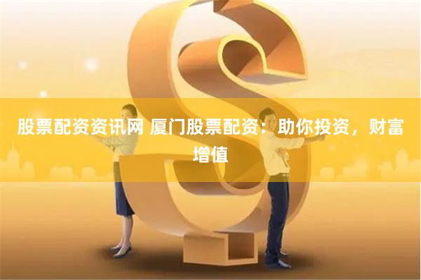 股票配资资讯网 厦门股票配资：助你投资，财富增值