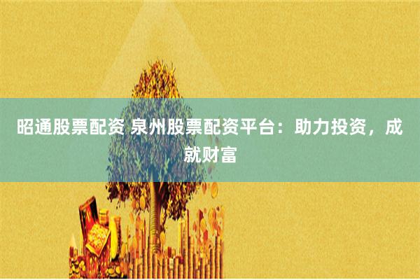 昭通股票配资 泉州股票配资平台：助力投资，成就财富