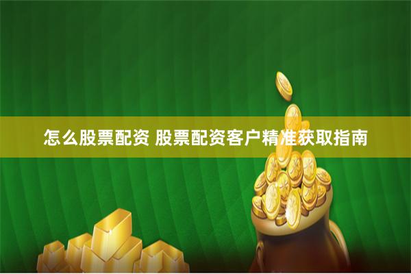 怎么股票配资 股票配资客户精准获取指南