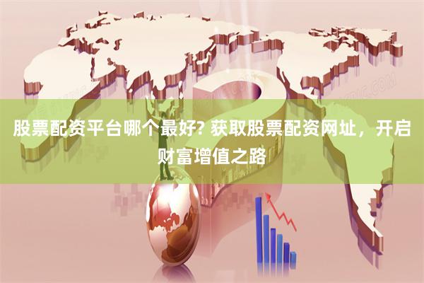 股票配资平台哪个最好? 获取股票配资网址，开启财富增值之路