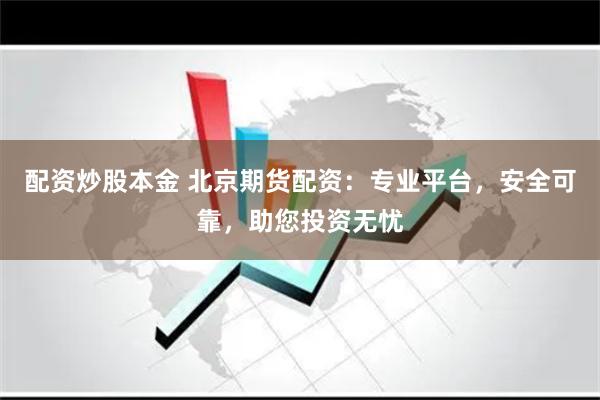 配资炒股本金 北京期货配资：专业平台，安全可靠，助您投资无忧