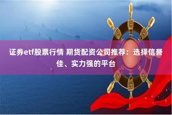 证券etf股票行情 期货配资公司推荐：选择信誉佳、实力强的平台