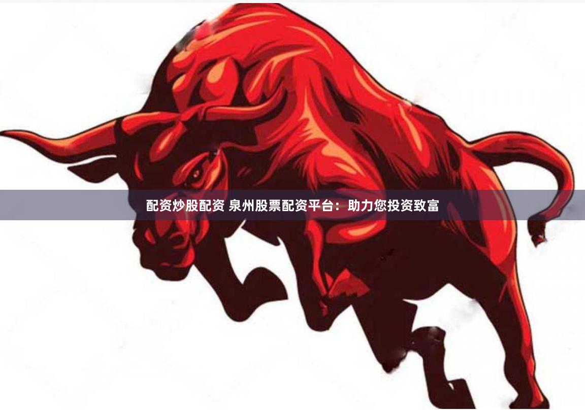 配资炒股配资 泉州股票配资平台：助力您投资致富