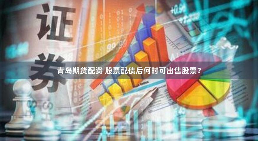 青岛期货配资 股票配债后何时可出售股票？