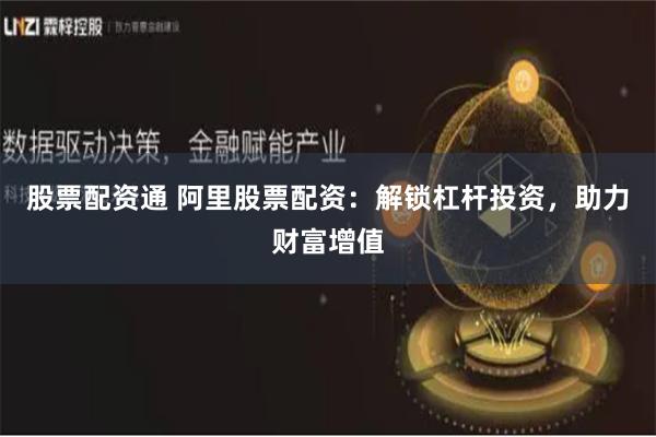 股票配资通 阿里股票配资：解锁杠杆投资，助力财富增值