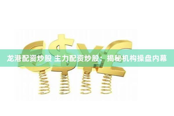 龙港配资炒股 主力配资炒股：揭秘机构操盘内幕