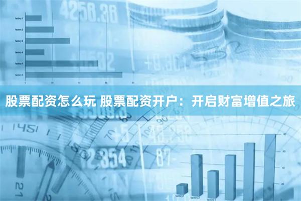 股票配资怎么玩 股票配资开户：开启财富增值之旅