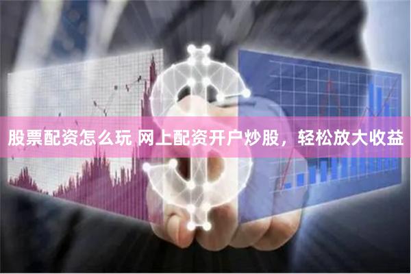 股票配资怎么玩 网上配资开户炒股，轻松放大收益