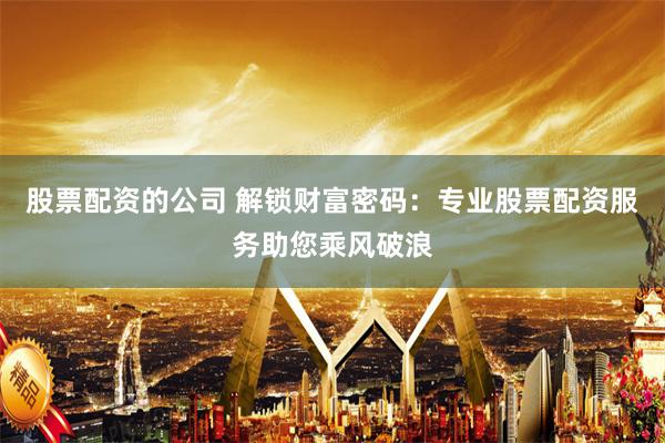 股票配资的公司 解锁财富密码：专业股票配资服务助您乘风破浪