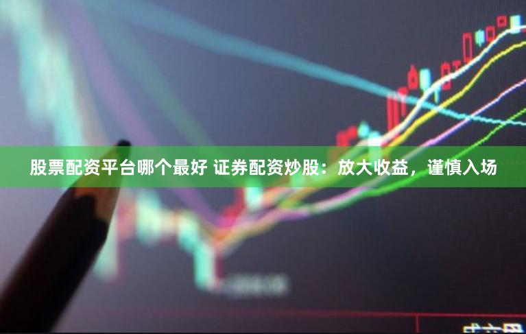 股票配资平台哪个最好 证券配资炒股：放大收益，谨慎入场