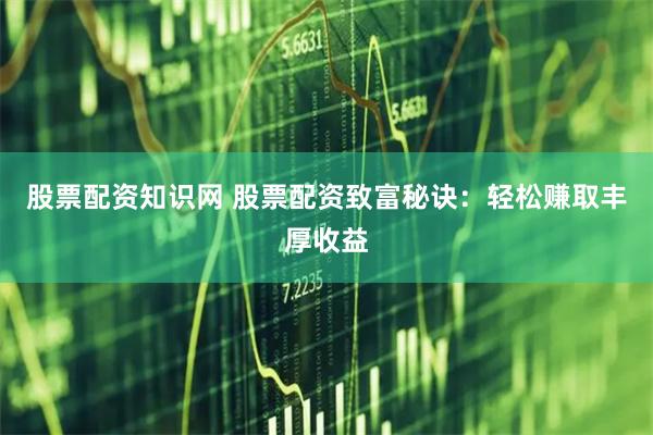 股票配资知识网 股票配资致富秘诀：轻松赚取丰厚收益