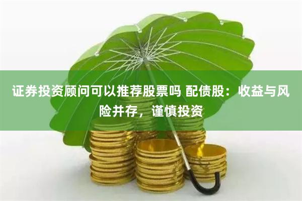 证券投资顾问可以推荐股票吗 配债股：收益与风险并存，谨慎投资