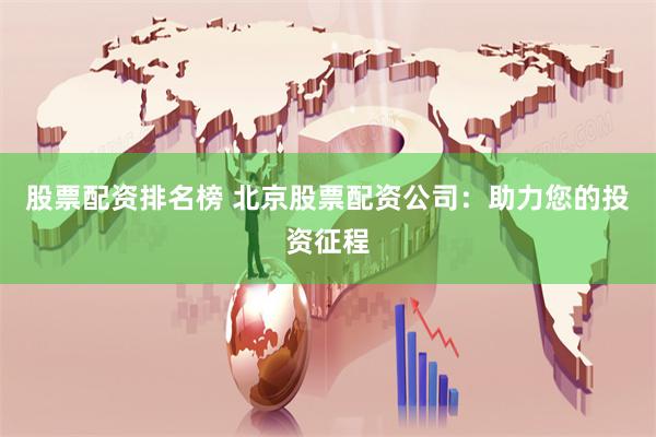 股票配资排名榜 北京股票配资公司：助力您的投资征程