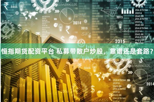 恒指期货配资平台 私募带散户炒股，靠谱还是套路？