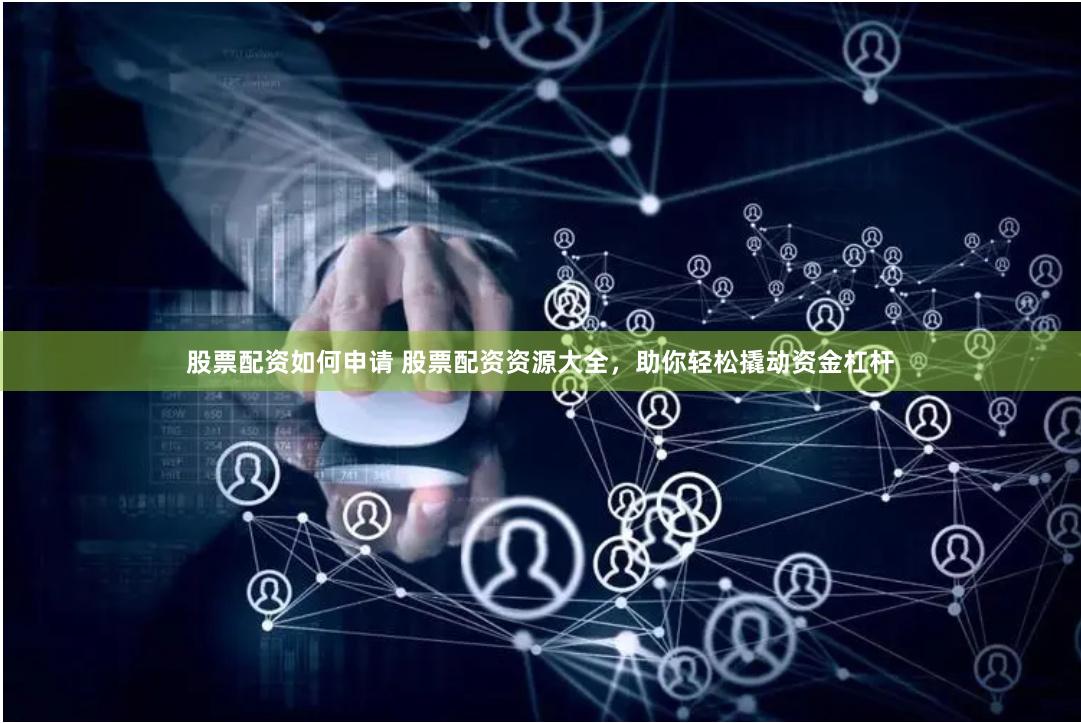 股票配资如何申请 股票配资资源大全，助你轻松撬动资金杠杆